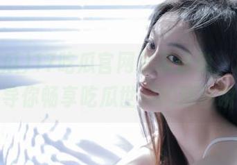17吃瓜官网登录通道，精准导航引导你畅享吃瓜世界的精彩瞬间！