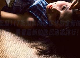 17吃瓜官网带你体验全新的吃瓜入口，看看最新的吃瓜动态排行！