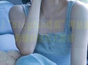 “51cgfun吃瓜”网站推荐：最新爆料线路大揭秘
