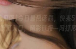 今日最热话题，快来51吃瓜网吃瓜入口，精彩链接一网打尽！