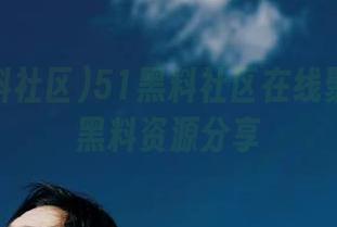 51黑料社区在线聚合最全黑料资源分享