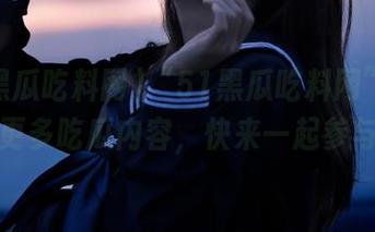 “51黑瓜吃料网”正在发布更多吃瓜内容，快来一起参与吧！