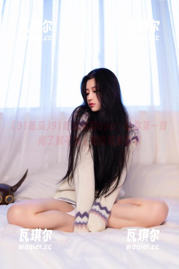 91吃瓜黑料app：让你第一时间了解不为人知的娱乐轶事