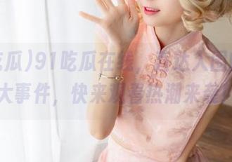 91吃瓜在线，直达入围的娱乐大事件，快来观看热潮来袭！