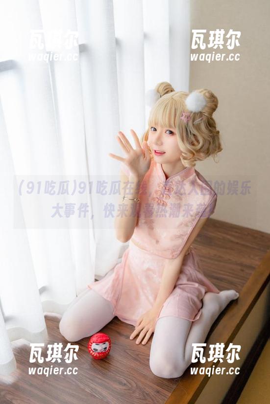 91吃瓜在线，直达入围的娱乐大事件，快来观看热潮来袭！