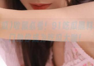 收藏必看！91吃瓜黑料和传送门助你成为吃瓜大咖！