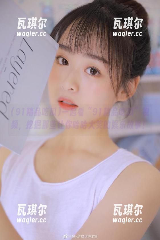 一起看“91精品吃瓜”视频，挖掘那些让你哈哈大笑的娱乐故事！