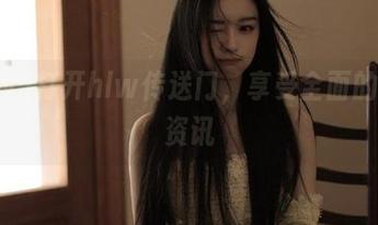 打开hlw传送门，享受全面的吃瓜资讯