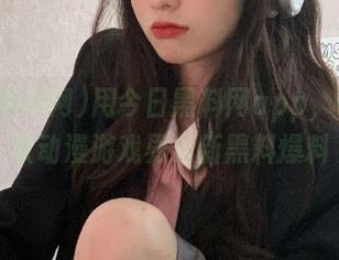 用今日黑料网app，轻松获取动漫游戏界最新黑料爆料