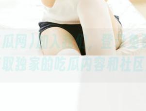 加入我们，登录免费吃瓜网，获取独家的吃瓜内容和社区互动