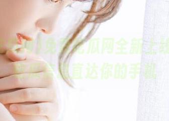 免费吃瓜网全新上线，最新吃瓜信息直达你的手机