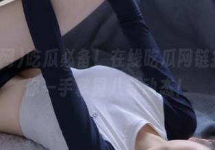 吃瓜必备！在线吃瓜网链接，让你一手掌握八卦动态！