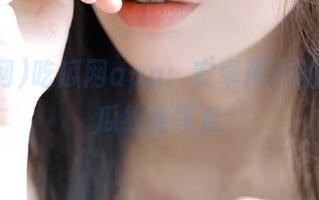 吃瓜网app：安卓用户的最佳吃瓜线路平台