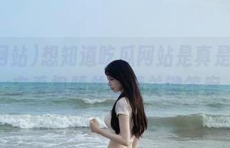 想知道吃瓜网站是真是假？别忘看视频并收藏关键答案