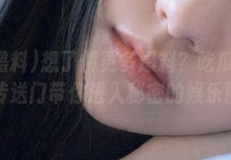 想了解更多爆料？吃瓜黑料在线传送门带你进入秘密的娱乐圈！