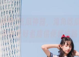 吃瓜神器，海角吃瓜网91为美食爱好者提供便利线路