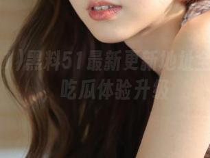 黑料51最新更新地址全新上线，吃瓜体验升级