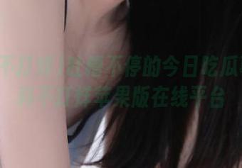 吐槽不停的今日吃瓜事件黑料不打烊苹果版在线平台