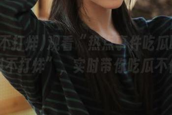 观看“热点事件吃瓜曝光黑料不打烊”，实时带你吃瓜不停