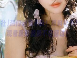 热门消息不断！黑料社不打烊，观看精彩视频不容错过！